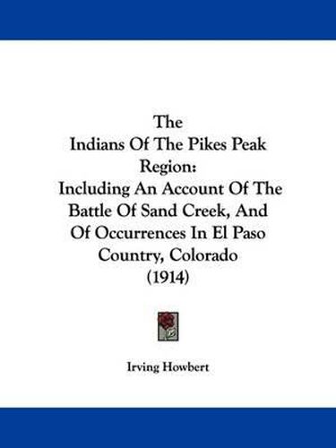 Cover image for The Indians of the Pikes Peak Region: Including an Account of the Battle of Sand Creek, and of Occurrences in El Paso Country, Colorado (1914)