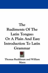 Cover image for The Rudiments of the Latin Tongue: Or a Plain and Easy Introduction to Latin Grammar