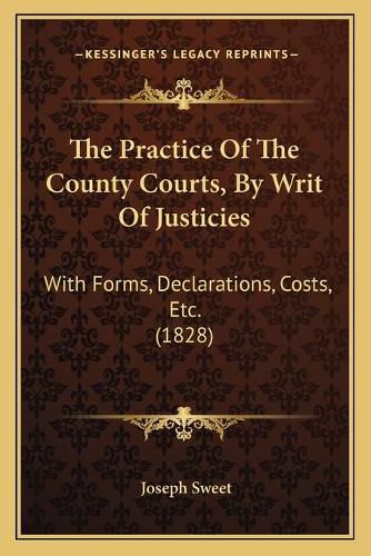 Cover image for The Practice of the County Courts, by Writ of Justicies: With Forms, Declarations, Costs, Etc. (1828)