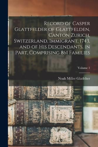 Cover image for Record of Casper Glattfelder of Glattfelden, Canton Zurich, Switzerland, Immigrant, 1743, and of his Descendants, in Part, Comprising 861 Families; Volume 1