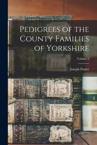 Cover image for Pedigrees of the County Families of Yorkshire; Volume 3