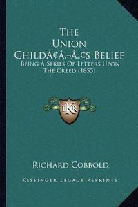 Cover image for The Union Childacentsa -A Centss Belief: Being a Series of Letters Upon the Creed (1855)