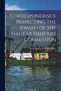 Cover image for Correspondence Respecting the Award of the Halifax Fisheries Commission [microform]