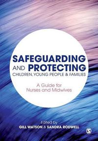 Cover image for Safeguarding and Protecting Children, Young People and Families: A Guide for Nurses and Midwives