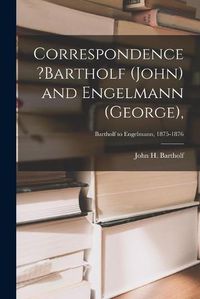 Cover image for Correspondence ?Bartholf (John) and Engelmann (George); Bartholf to Engelmann, 1875-1876