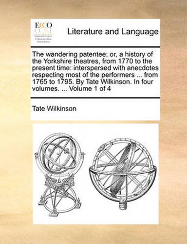 Cover image for The Wandering Patentee; Or, a History of the Yorkshire Theatres, from 1770 to the Present Time: Interspersed with Anecdotes Respecting Most of the Performers ... from 1765 to 1795. by Tate Wilkinson. in Four Volumes. ... Volume 1 of 4