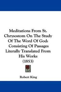 Cover image for Meditations From St. Chrysostom On The Study Of The Word Of God: Consisting Of Passages Literally Translated From His Works (1853)