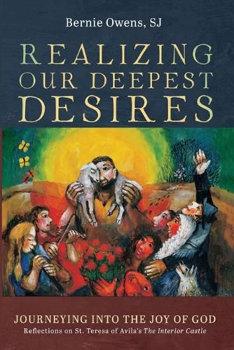 Realizing Our Deepest Desires: Journeying Into the Joy of God: Reflections on St. Teresa of Avila's the Interior Castle