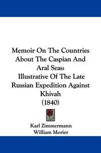 Cover image for Memoir On The Countries About The Caspian And Aral Seas: Illustrative Of The Late Russian Expedition Against Khivah (1840)