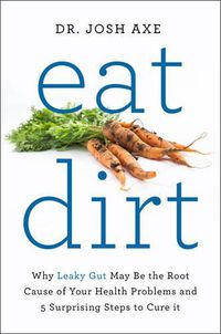 Cover image for Eat Dirt: Why Leaky Gut May be the Root Cause of Your Health Problems and 5 Surprising Steps to Cure it