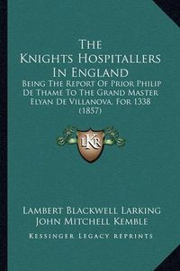 Cover image for The Knights Hospitallers in England: Being the Report of Prior Philip de Thame to the Grand Master Elyan de Villanova, for 1338 (1857)