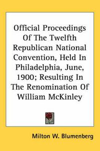 Cover image for Official Proceedings of the Twelfth Republican National Convention, Held in Philadelphia, June, 1900; Resulting in the Renomination of William McKinley