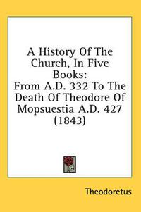 Cover image for A History of the Church, in Five Books: From A.D. 332 to the Death of Theodore of Mopsuestia A.D. 427 (1843)