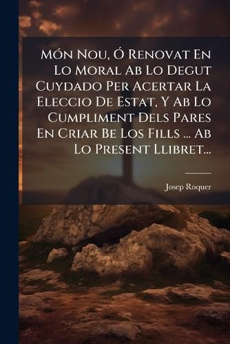 Cover image for M N Nou, Renovat En Lo Moral AB Lo Degut Cuydado Per Acertar La Eleccio de Estat, y AB Lo Cumpliment Dels Pares En Criar Be Los Fills ... AB Lo Present Llibret...
