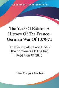 Cover image for The Year of Battles, a History of the Franco-German War of 1870-71: Embracing Also Paris Under the Commune or the Red Rebellion of 1871