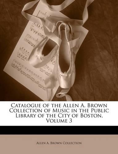 Cover image for Catalogue of the Allen A. Brown Collection of Music in the Public Library of the City of Boston, Volume 3