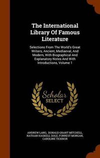 Cover image for The International Library of Famous Literature: Selections from the World's Great Writers, Ancient, Mediaeval, and Modern, with Biographical and Explanatory Notes and with Introductions, Volume 1