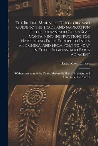 Cover image for The British Mariner's Directory and Guide to the Trade and Navigation of the Indian and China Seas. Containing Instructions for Navigating From Europe to India and China. And From Port to Port in Those Regions, and Parts Adjacent