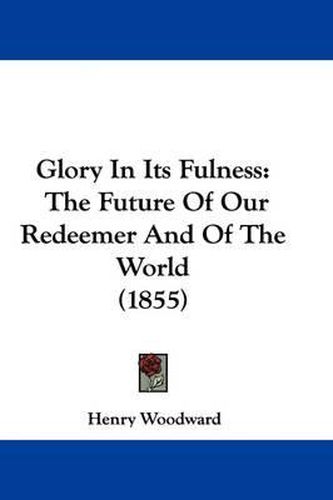 Cover image for Glory In Its Fulness: The Future Of Our Redeemer And Of The World (1855)