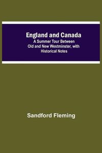 Cover image for England And Canada; A Summer Tour Between Old And New Westminster, With Historical Notes