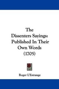 Cover image for The Dissenters Sayings: Published In Their Own Words (1705)