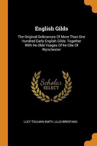 English Gilds: The Original Ordinances of More Than One Hundred Early English Gilds: Together with  e Olde Vsages of  e Cite of Wynchester