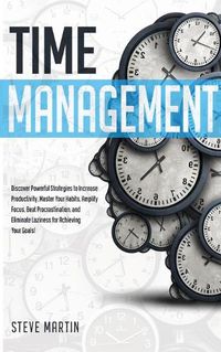 Cover image for Time Management: Discover Powerful Strategies to Increase Productivity, Master Your Habits, Amplify Focus, Beat Procrastination, and Eliminate Laziness for Achieving Your Goals!