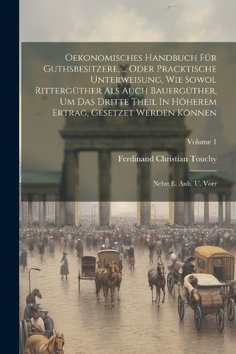 Oekonomisches Handbuch Fuer Guthsbesitzere, ... Oder Pracktische Unterweisung, Wie Sowol Ritterguether Als Auch Bauerguether, Um Das Dritte Theil In Hoeherem Ertrag, Gesetzet Werden Koennen