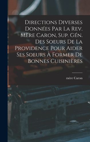 Cover image for Directions diverses donnees par la Rev. Mere Caron, sup. gen. des Soeurs de la Providence pour aider ses soeurs a former de bonnes cuisinieres