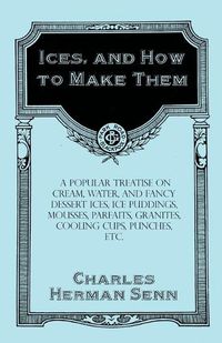 Cover image for Ices, and How to Make Them - A Popular Treatise on Cream, Water, and Fancy Dessert Ices, Ice Puddings, Mousses, Parfaits, Granites, Cooling Cups, Punches, etc.