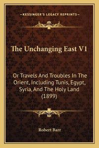 Cover image for The Unchanging East V1: Or Travels and Troubles in the Orient, Including Tunis, Egypt, Syria, and the Holy Land (1899)