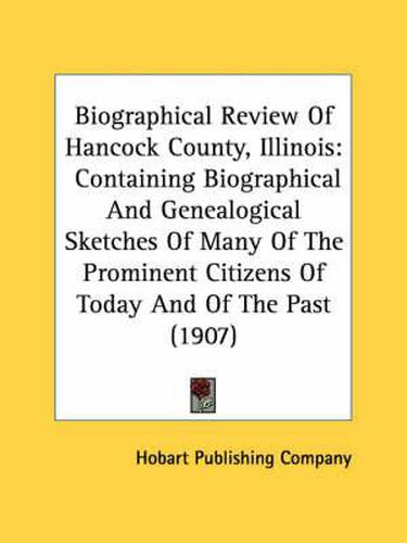 Cover image for Biographical Review of Hancock County, Illinois: Containing Biographical and Genealogical Sketches of Many of the Prominent Citizens of Today and of the Past (1907)