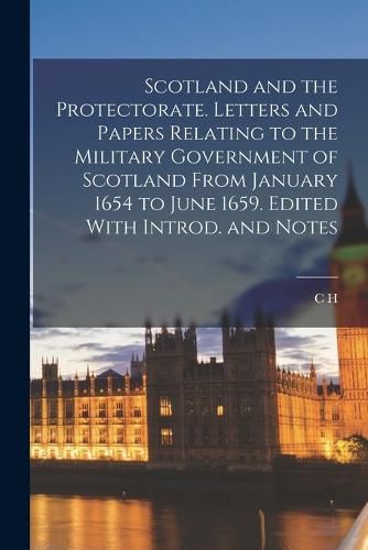 Cover image for Scotland and the Protectorate. Letters and Papers Relating to the Military Government of Scotland From January 1654 to June 1659. Edited With Introd. and Notes