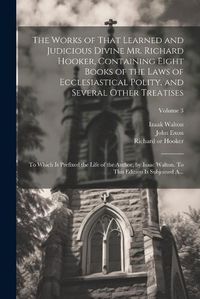 Cover image for The Works of That Learned and Judicious Divine Mr. Richard Hooker, Containing Eight Books of the Laws of Ecclesiastical Polity, and Several Other Treatises