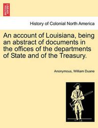 Cover image for An Account of Louisiana, Being an Abstract of Documents in the Offices of the Departments of State and of the Treasury.