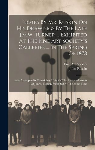 Cover image for Notes By Mr. Ruskin On His Drawings By The Late J.m.w. Turner ... Exhibited At The Fine Art Society's Galleries ... In The Spring Of 1878