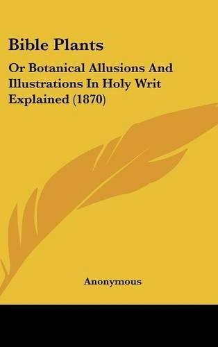 Cover image for Bible Plants: Or Botanical Allusions and Illustrations in Holy Writ Explained (1870)