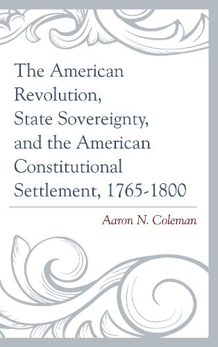 Cover image for The American Revolution, State Sovereignty, and the American Constitutional Settlement, 1765-1800