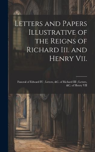 Cover image for Letters and Papers Illustrative of the Reigns of Richard Iii. and Henry Vii.