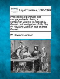 Cover image for Precedents of Purchase and Mortgage Deeds: Being a Companion Volume to Jackson & Gosset on Investigation of Title / By W. Howland Jackson and Thorold Gosset.