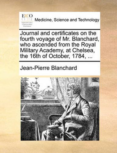 Cover image for Journal and Certificates on the Fourth Voyage of Mr. Blanchard, Who Ascended from the Royal Military Academy, at Chelsea, the 16th of October, 1784, ...