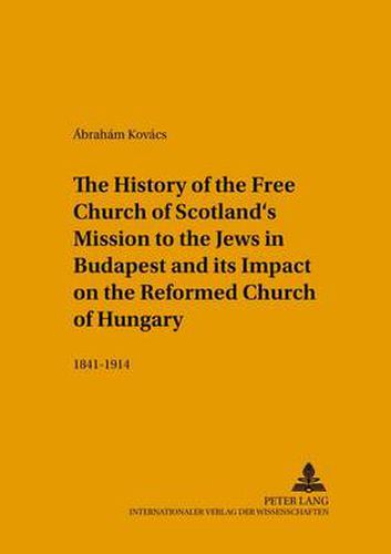 Cover image for The History of the Free Church of Scotland's Mission to the Jews in Budapest and Its Impact on the Reformed Church of Hungary: 1841-1914