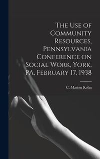 Cover image for The Use of Community Resources, Pennsylvania Conference on Social Work, York, PA, February 17, 1938