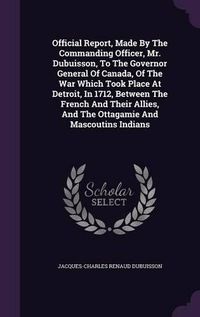 Cover image for Official Report, Made by the Commanding Officer, Mr. Dubuisson, to the Governor General of Canada, of the War Which Took Place at Detroit, in 1712, Between the French and Their Allies, and the Ottagamie and Mascoutins Indians