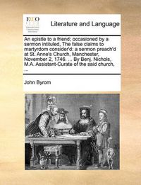 Cover image for An Epistle to a Friend; Occasioned by a Sermon Intituled, the False Claims to Martyrdom Consider'd: A Sermon Preach'd at St. Anne's Church, Manchester, November 2, 1746. ... by Benj. Nichols, M.A. Assistant-Curate of the Said Church, ...