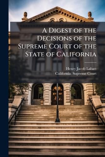 Cover image for A Digest of the Decisions of the Supreme Court of the State of California