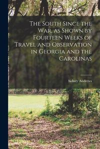 Cover image for The South Since the War, as Shown by Fourteen Weeks of Travel and Observation in Georgia and the Carolinas