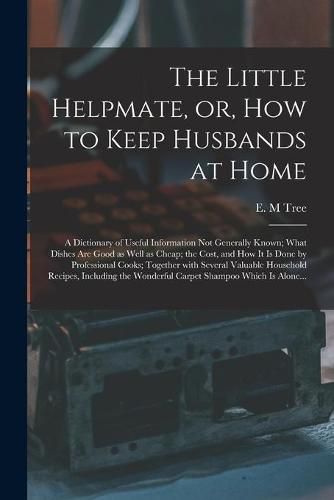 The Little Helpmate, or, How to Keep Husbands at Home [microform]: a Dictionary of Useful Information Not Generally Known; What Dishes Are Good as Well as Cheap; the Cost, and How It is Done by Professional Cooks; Together With Several Valuable...