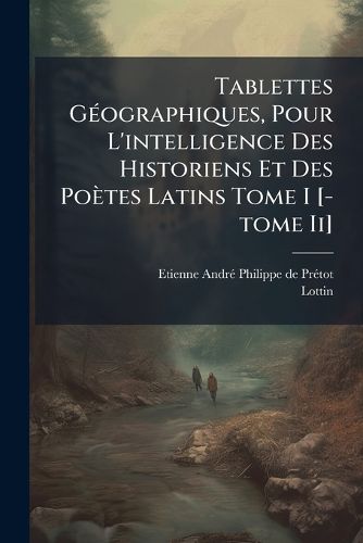 Cover image for Tablettes G Ographiques, Pour L'Intelligence Des Historiens Et Des Po Tes Latins Tome I [-Tome II]