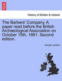 Cover image for The Barbers' Company. a Paper Read Before the British Arch Ological Association on October 15th, 1881. Second Edition.